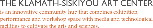 The klamath-siskiyou art center
is an innovative community hub that combines exhibition, performance and workshop space with media and technological facilities to cultivate the arts and sciences.

